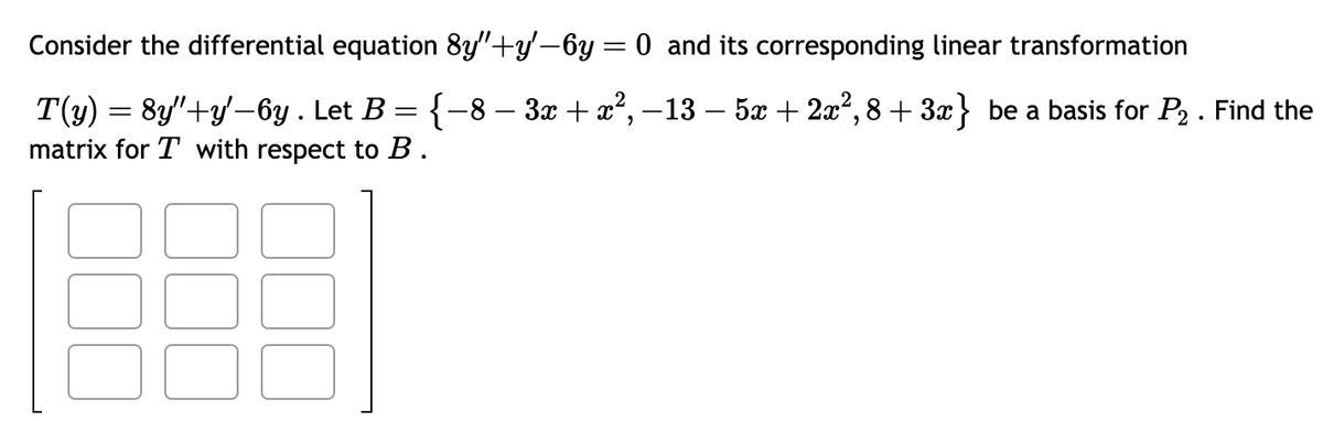 Consider the differential equation 8y"+y'-6y = 0 and its corresponding linear transformation
T(y) = 8y"+y'—6y . Let B = { −8 − 3x + x², −13 − 5x + 2x²,8 + 3x} be a basis for P₂ . Find the
matrix for T with respect to B.