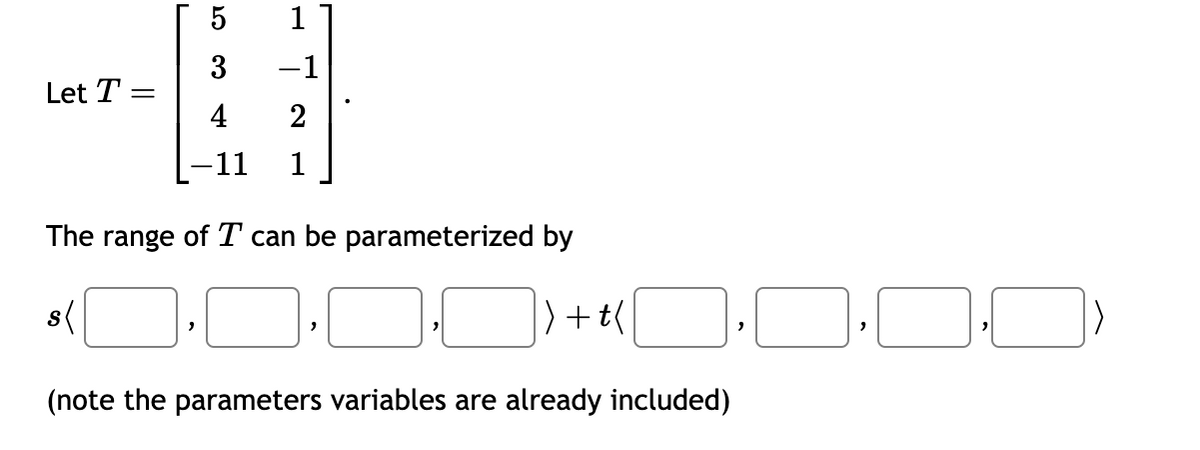 Let T =
=
5
3
4
"
1
-1
2
-11 1
The range of T can be parameterized by
s(
|) + t(
(note the parameters variables are already included)
0.00