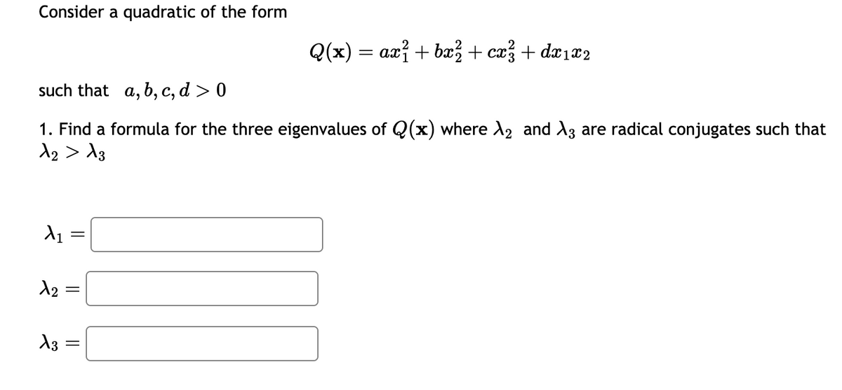 Consider a quadratic of the form
such that a, b, c, d > 0
1. Find a formula for the three eigenvalues of Q(x) where λ₂ and A3 are radical conjugates such that
1₂ > 13
X₁
X2
||
ag :
=
||
Q(x) = ax² + bx² + cx² + dx1x2
=