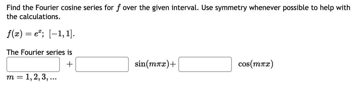 Find the Fourier cosine series for f over the given interval. Use symmetry whenever possible to help with
the calculations.
f(x)=e"; [1,1].
The Fourier series is
+
m = 1, 2, 3, ...
sin(mлx)+
cos(mTx)