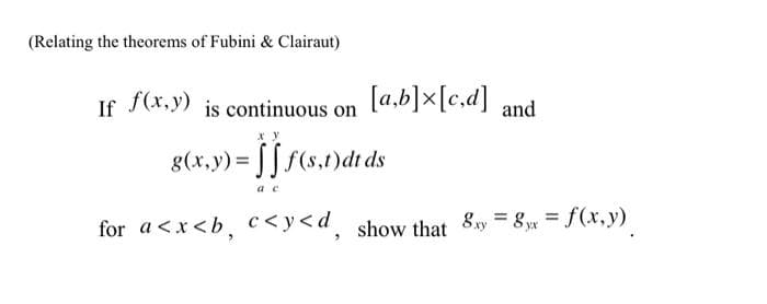 (Relating the theorems of Fubini & Clairaut)
If f(x,y) is continuous on
[a,b]x[c,d] and
g(x,y) = √ √ f(s,t)dt ds
a c
for a<x<b, c<y<d, show that 8xy = 8xx = f(x,y)