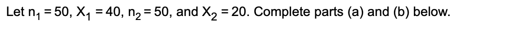 Let n₁ = 50, X₁ = 40, n₂ = 50, and X₂ = 20. Complete parts (a) and (b) below.