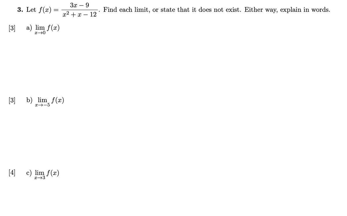 Зх — 9
3. Let f(x)
Find each limit, or state that it does not exist. Either way, explain in words.
x2 + x – 12
[3]
a) lim f(x)
[3]
b)
im f(x)
[4)
c) lim f(x)
x→3
