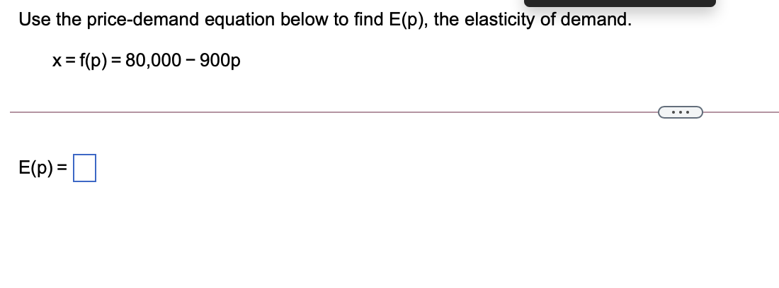 Use the price-demand equation below to find E(p), the elasticity of demand.
x= f(p) = 80,000 – 900p
...
E(p) =
