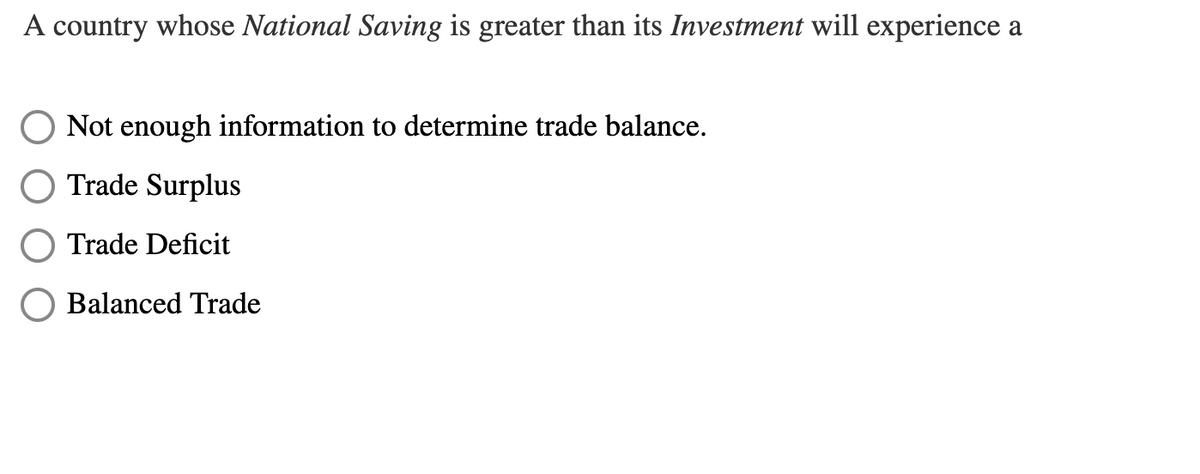 A country whose National Saving is greater than its Investment will experience a
Not enough information to determine trade balance.
Trade Surplus
Trade Deficit
Balanced Trade
