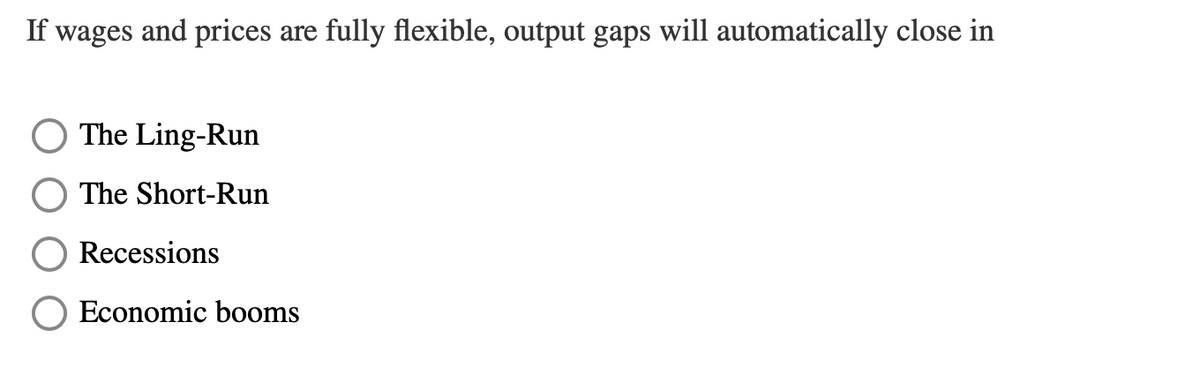 If wages and prices are fully flexible, output gaps will automatically close in
The Ling-Run
The Short-Run
Recessions
Economic booms
