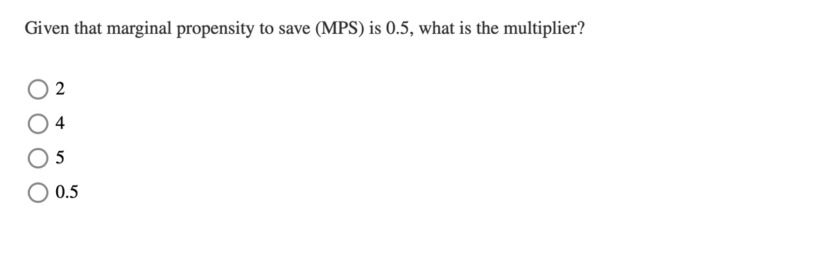 Given that marginal propensity to save (MPS) is 0.5, what is the multiplier?
O 2
O 4
0.5
