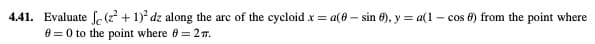 4.41. Evaluate (² + 1)² dz along the arc of the cycloid x = a(0-sin 6), y = a(1-cos) from the point where
0 = 0 to the point where 0 = 27.