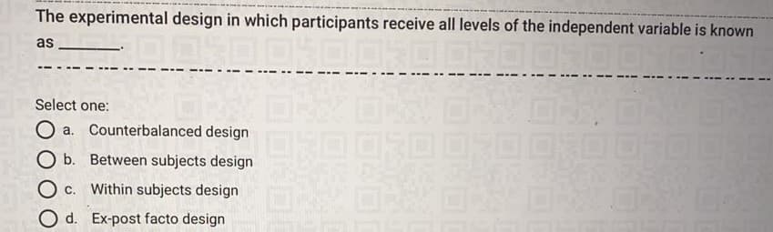 The experimental design in which participants receive all levels of the independent variable is known
as
Select one:
O a. Counterbalanced design
口03000
O b. Between subjects design
O c. Within subjects design
O d. Ex-post facto design
