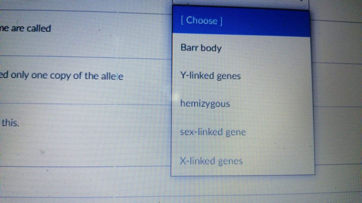 (Choose ]
ne are called
Barr body
Y-linked genes
ed only one copy of the alle e
hemizygous
this.
sex-linked gene
అOuo8 po1l•l -K
