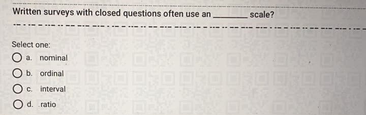 Written surveys with closed questions often use an
scale?
Select one:
O a. nominal
O b. ordinal
O c. interval
O d. .ratio
