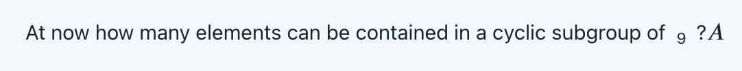 At now how many elements can be contained in a cyclic subgroup of
?A
