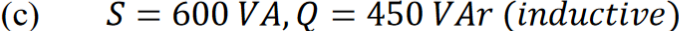 (c)
S = 600 VA, Q = 450 VAr (inductive)