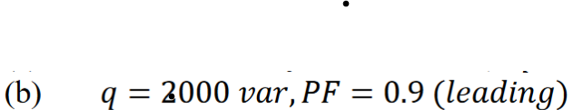 (b)
q= 2000 var, PF = 0.9 (leading)