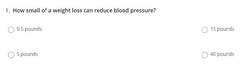 1. How small of a weight loss can reduce blood pressure?
O 0.5 pounds
15 pounds
5 pounds
40 pounds
