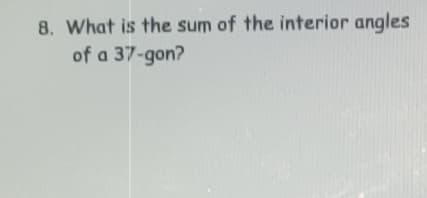 8. What is the sum of the interior angles
of a 37-gon?
