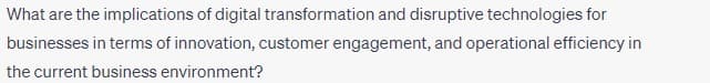What are the implications of digital transformation and disruptive technologies for
businesses in terms of innovation, customer engagement, and operational efficiency in
the current business environment?