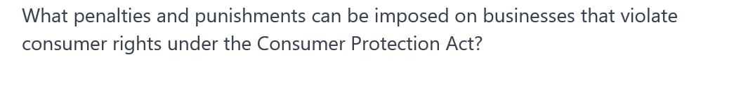 What penalties and punishments can be imposed on businesses that violate
consumer rights under the Consumer Protection Act?