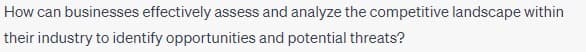 How can businesses effectively assess and analyze the competitive landscape within
their industry to identify opportunities and potential threats?