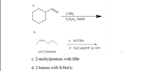 1) BH,
2) H,O, NAOH
1. МСРВА,
2. H20 and H* or OH
cis-2-hexene
c. 2-methylpentene with HBr
d. 2-butene with KMNO4
