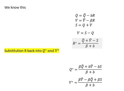 We know this
Q = 7 - bR
V = V - BR
S = Q +V
%3D
V = S - Q
R* =
B+b
Substitution R back into Q* and V*
Bộ + bỹ – bS
Q* =
B + b
Bỹ – Bộ + BS
V* =
B + b
