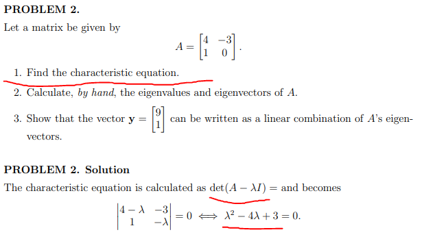 PROBLEM 2.
Let a matrix be given by
A =
1. Find the characteristic equation.
2. Calculate, by hand, the eigenvalues and eigenvectors of A.
3. Show that the vector y =
can be written as a linear combination of A's eigen-
vectors.
PROBLEM 2. Solution
The characteristic equation is calculated as det(A – AI) = and becomes
|4 – A
0 + 1? – 4X+3 = 0.
1
