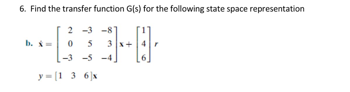 6. Find the transfer function G(s) for the following state space representation
2 -3 -81
b. x=
5
3 x+
r
-3 -5 -4
y = [1 3 6]x
