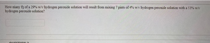 How many f3 of a 29% w/v hydrogen peroxide solution will result from mixing 7 pints of 4% wiv hydrogen peroxide solution with a 53% w/v
hydrogen peroxide solution?
QUESTION
