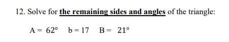 12. Solve for the remaining sides and angles of the triangle:
A = 62° b= 17 B= 21°
