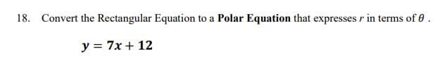 18. Convert the Rectangular Equation to a Polar Equation that expresses r in terms of 0.
y = 7x + 12
