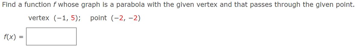 Find a function f whose graph is a parabola with the given vertex and that passes through the given point.
vertex (-1, 5);
point (-2, -2)
f(x) =
