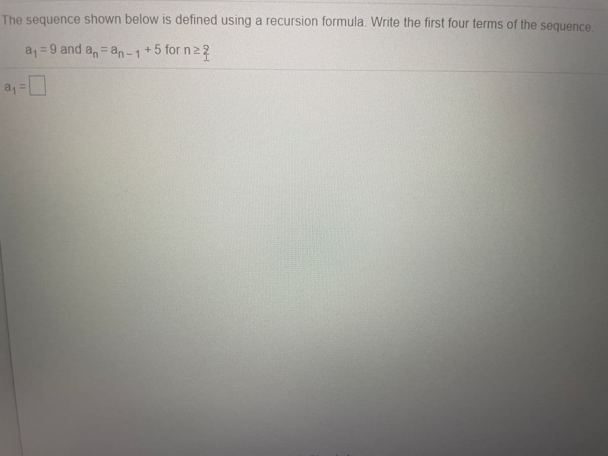The sequence shown below is defined using a recursion formula. Write the first four terms of the sequence
a1=9 and
a,= an-1+5 for n2 2
a13=
%3D
