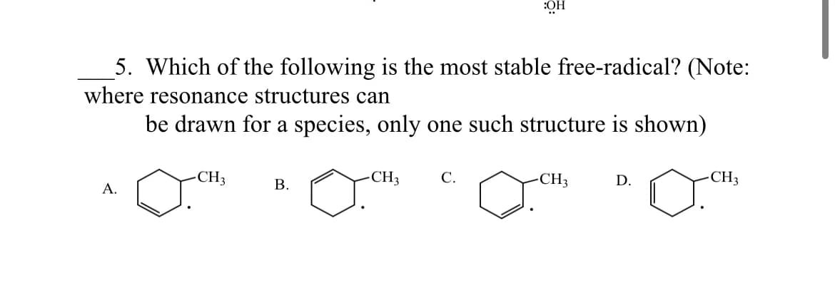 5. Which of the following is the most stable free-radical? (Note:
where resonance structures can
be drawn for a species, only one such structure is shown)
A.
-CH3
B.
o
:OH
-CH3
CH3
D.
CH3