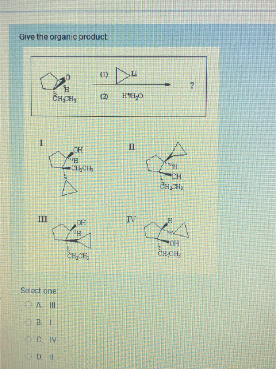 Give the organic product:
I
CH₂CH,
yy
B
Select one:
1
0
ⒸC. IV
D. II
CH
H
CH₂CH₂
OH
H
CH₂CH₂
▷4
Li
(2) H'H₂O
(1)
VIL
OH
CH₂CH₂
C
CLA
ΤΗ
CH₂CH,