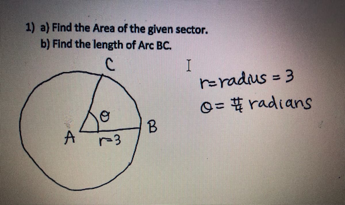 1) a) Find the Area of the given sector.
b) Find the length of Arc BC.
с
I
A
r=3
B
r=radius = 3
0= #radians