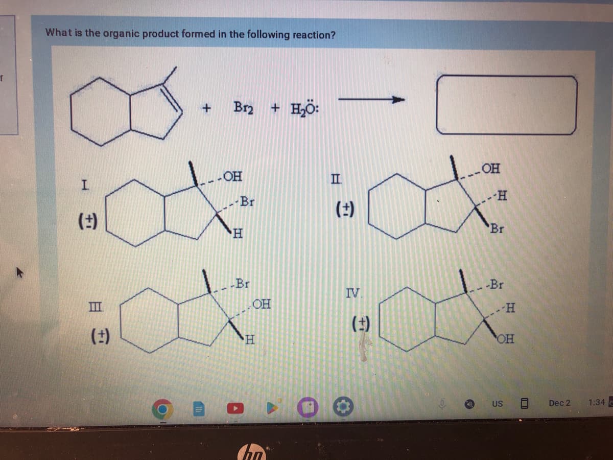 What is the organic product formed in the following reaction?
(:)
III
+ Br₂ + H₂O:
(:)
OH
-Br
H
Br
OH
:ax tox
(‡)
H
(:)
O
OH
t
IV
-H
Br
-Br
.-H
OH
US -
Dec 2
1:34