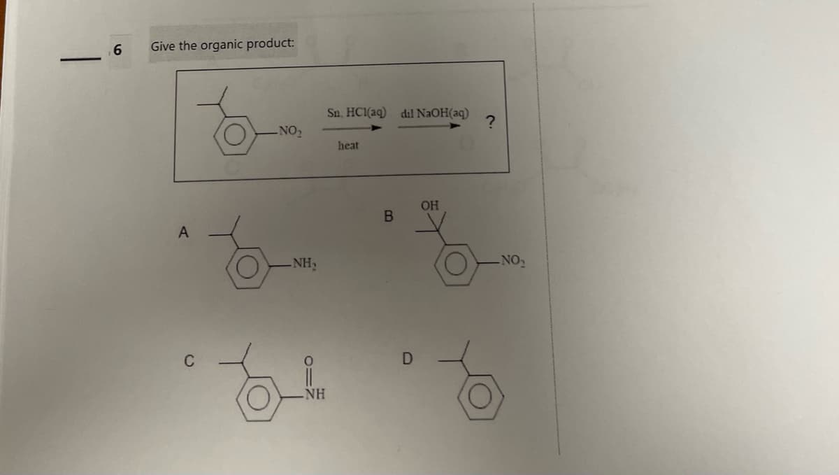 6
Give the organic product:
A
-NO₂
-NH₂
0=2
NH
Sn, HCl(aq) dil NaOH(aq)
heat
B
D
OH
?
NO₂