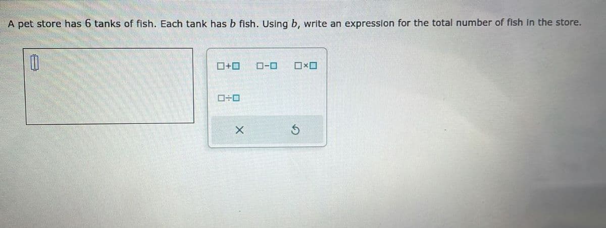 A pet store has 6 tanks of fish. Each tank has b fish. Using b, write an expression for the total number of fish in the store.
10
+
0÷0
X
ローロ
☐☐
Ś