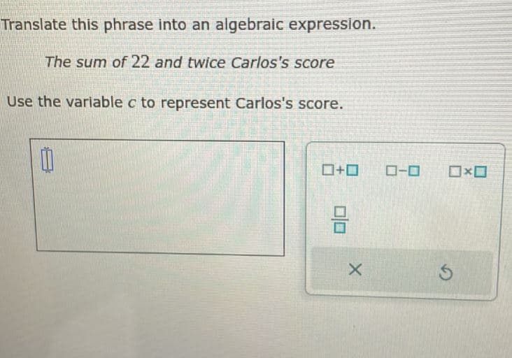 Translate this phrase into an algebraic expression.
The sum of 22 and twice Carlos's score
Use the variable c to represent Carlos's score.
0
0+0
8
X
ローロ
Ś
X