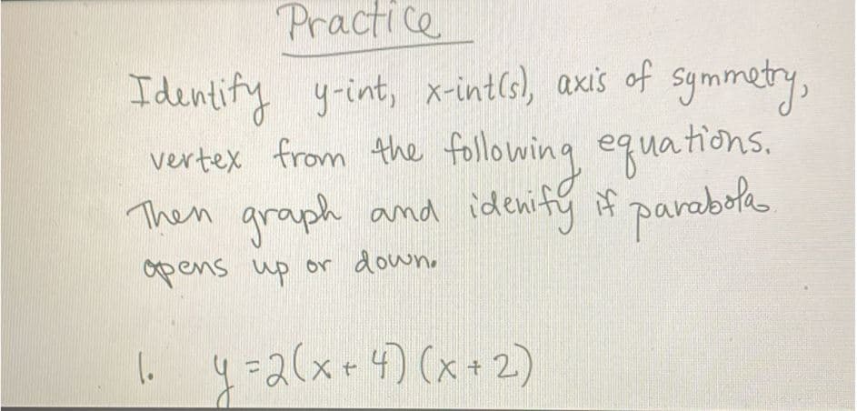 Practice
Identify y-int, x-intis), axis of symmetry,
vertex from the following equations.
Then graph and idenify if parabola
opens up or down.
4y=2(x+4)(x+2)