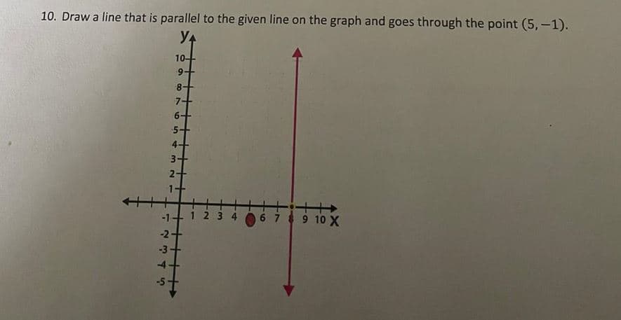 10. Draw a line that is parallel to the given line on the graph and goes through the point (5, -1).
Y4
++
-1
10-
9+
8++
7+
6+
5+
4+
3+
2+
1+
45
-2+
-3+
1234
6 7 8 9 10 X