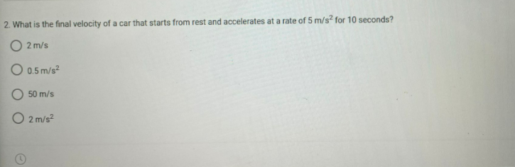 2. What is the final velocity of a car that starts from rest and accelerates at a rate of 5 m/s? for 10 seconds?
O 2 m/s
O 0.5 m/s?
50 m/s
O 2 m/s?
