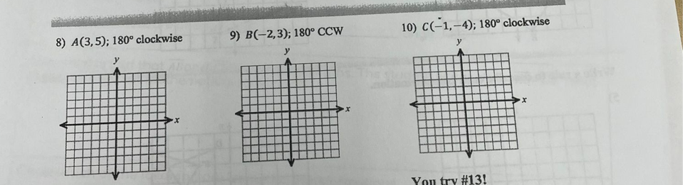 8) A(3,5); 180° clockwise
9) B(-2,3); 180° CCW
10) C(-1,–4); 180° clockwise
y
y
y
You try #13!
