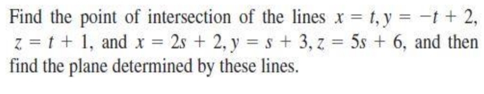 Find the point of intersection of the lines x = t, y = -t + 2,
z = t + 1, and x = 2s + 2, y = s + 3, z = 5s + 6, and then
find the plane determined by these lines.
