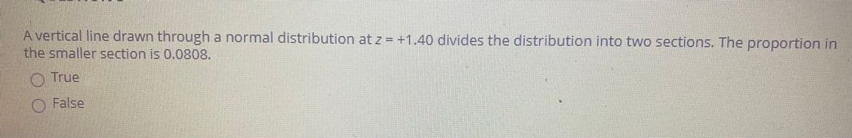 A vertical line drawn through a normal distribution at z = +1.40 divides the distribution into two sections. The proportion in
the smaller section is 0.0808.
O True
O False
