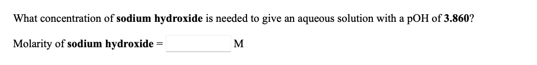 **Determining the Concentration of Sodium Hydroxide (NaOH)**

In this exercise, we are asked to find the concentration of sodium hydroxide (NaOH) necessary to achieve an aqueous solution with a pOH of 3.860.

**Question:**

What concentration of **sodium hydroxide** is needed to give an aqueous solution with a pOH of **3.860**?

**Answer:**

Molarity of **sodium hydroxide** = **___** M

To find the molarity of sodium hydroxide, you can use the relationship between pOH and OH⁻ concentration:

\[ \text{pOH} = -\log [\text{OH}^-] \]

Rearranging this equation to solve for \([\text{OH}^-]\):

\[ [\text{OH}^-] = 10^{-\text{pOH}} \]

Substitute the given pOH value and perform the calculation to find the molarity of the sodium hydroxide solution.