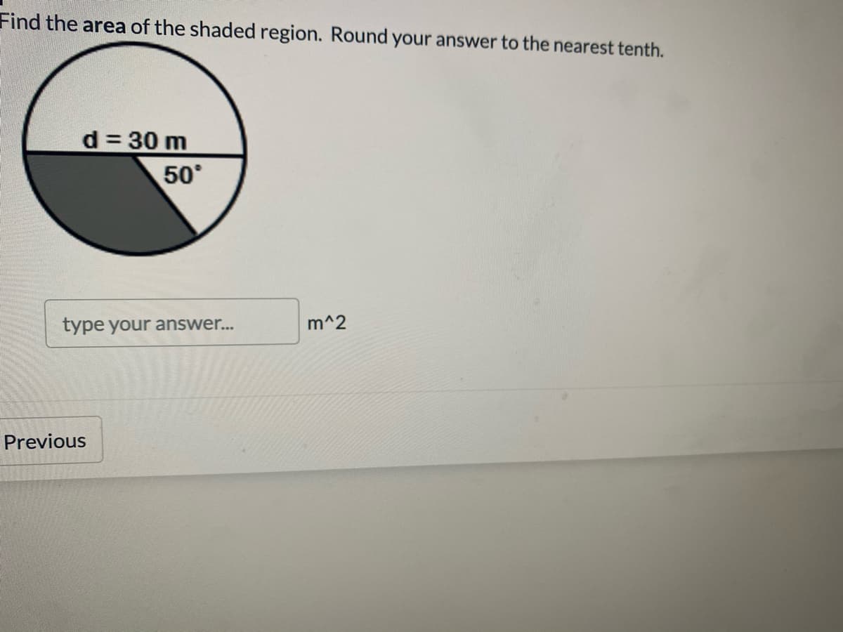 Find the area of the shaded region. Round your answer to the nearest tenth.
d= 30 m
50°
type your answer..
m^2
Previous
