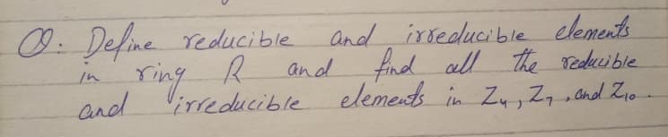 0: Define reducible
and irseducible elements
ring R and find all the redecible
and irreducible elements in Zu, Zq n nd Zio
