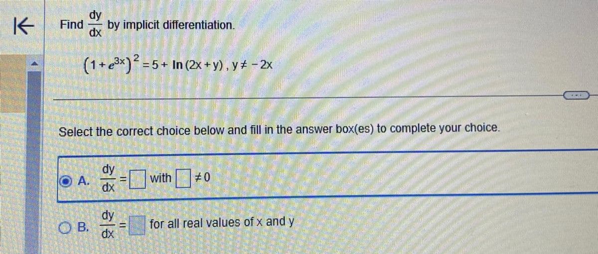 K
dy
Find by implicit differentiation.
dx
(1 + ³x)² = 5+ In (2x + y), y ‡ − 2x
Select the correct choice below and fill in the answer box(es) to complete your choice.
ⒸA.
OB.
dy
dx
dy
3
11
SITE
with #0
for all real values of x and y