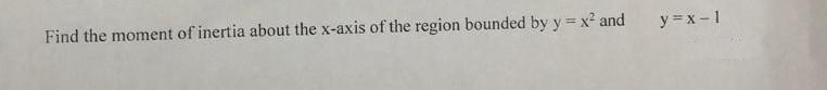 Find the moment of inertia about the x-axis of the region bounded by y = x² and
y=x-1